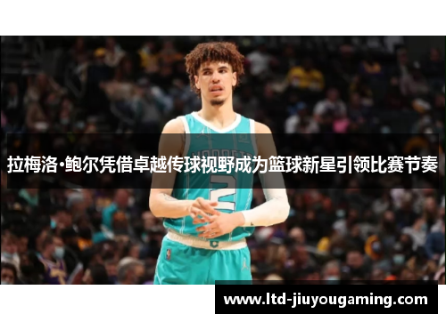 拉梅洛·鲍尔凭借卓越传球视野成为篮球新星引领比赛节奏