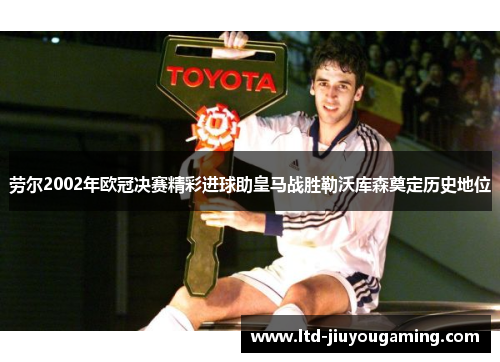 劳尔2002年欧冠决赛精彩进球助皇马战胜勒沃库森奠定历史地位