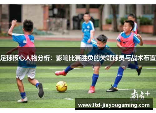 足球核心人物分析：影响比赛胜负的关键球员与战术布置