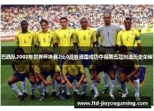 巴西队2002年世界杯决赛2比0战胜德国成功夺得第五冠创造历史荣耀