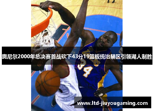 奥尼尔2000年总决赛首战砍下43分19篮板统治禁区引领湖人制胜