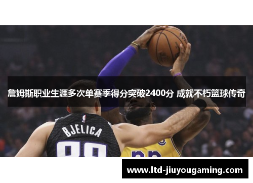 詹姆斯职业生涯多次单赛季得分突破2400分 成就不朽篮球传奇