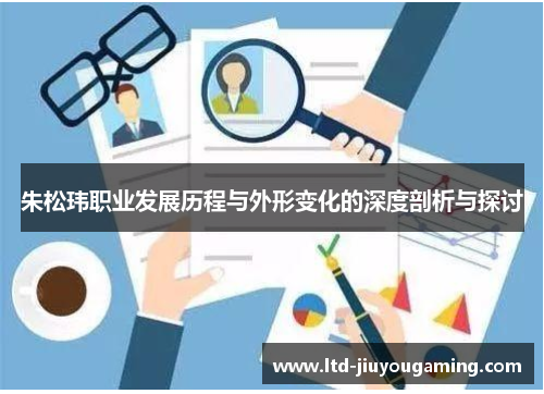 朱松玮职业发展历程与外形变化的深度剖析与探讨