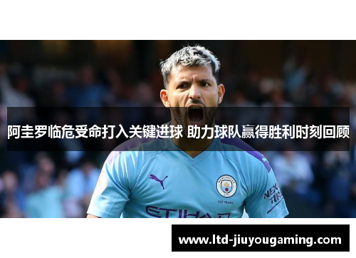 阿圭罗临危受命打入关键进球 助力球队赢得胜利时刻回顾