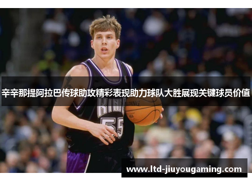 辛辛那提阿拉巴传球助攻精彩表现助力球队大胜展现关键球员价值