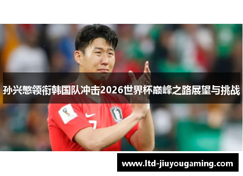 孙兴慜领衔韩国队冲击2026世界杯巅峰之路展望与挑战