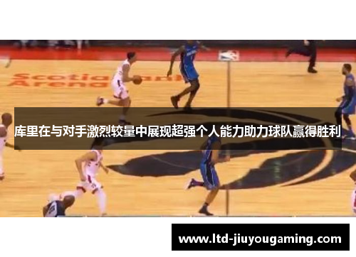 库里在与对手激烈较量中展现超强个人能力助力球队赢得胜利