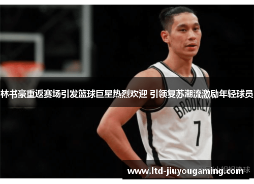 林书豪重返赛场引发篮球巨星热烈欢迎 引领复苏潮流激励年轻球员