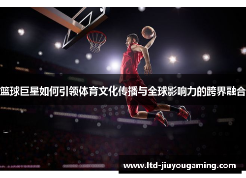 篮球巨星如何引领体育文化传播与全球影响力的跨界融合