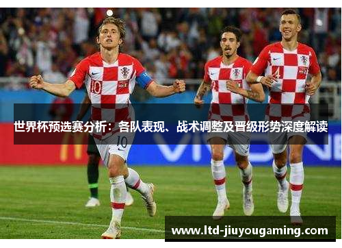 世界杯预选赛分析：各队表现、战术调整及晋级形势深度解读