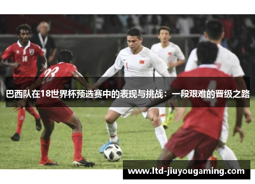 巴西队在18世界杯预选赛中的表现与挑战：一段艰难的晋级之路