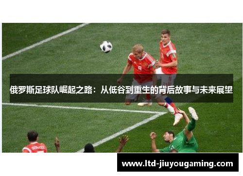 俄罗斯足球队崛起之路：从低谷到重生的背后故事与未来展望