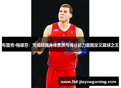 布雷克·格里芬：凭借超强身体素质与得分能力重新定义篮球之王
