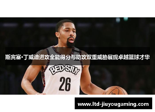 斯宾塞·丁威迪进攻全能得分与助攻双重威胁展现卓越篮球才华