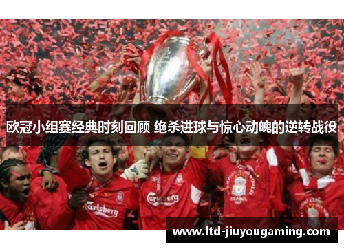欧冠小组赛经典时刻回顾 绝杀进球与惊心动魄的逆转战役