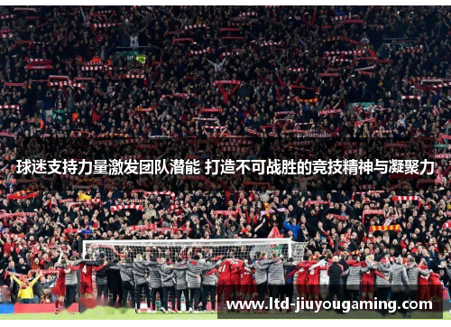 球迷支持力量激发团队潜能 打造不可战胜的竞技精神与凝聚力