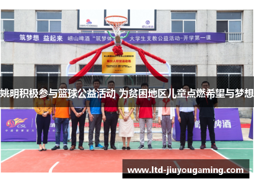 姚明积极参与篮球公益活动 为贫困地区儿童点燃希望与梦想