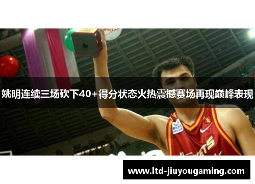 姚明连续三场砍下40+得分状态火热震撼赛场再现巅峰表现