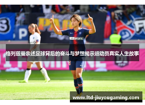 格列兹曼亲述足球背后的奋斗与梦想揭示运动员真实人生故事