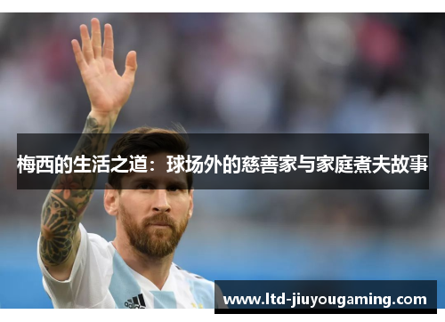 梅西的生活之道：球场外的慈善家与家庭煮夫故事