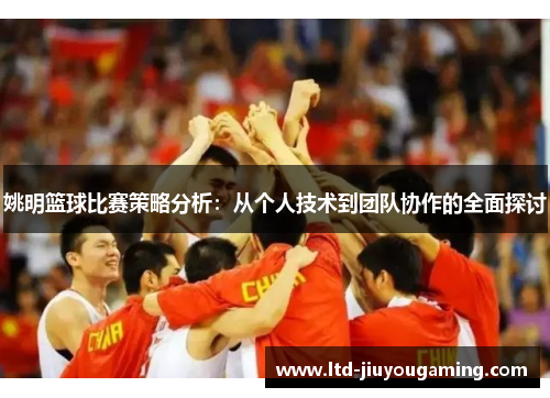 姚明篮球比赛策略分析：从个人技术到团队协作的全面探讨
