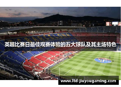 英超比赛日最佳观赛体验的五大球队及其主场特色