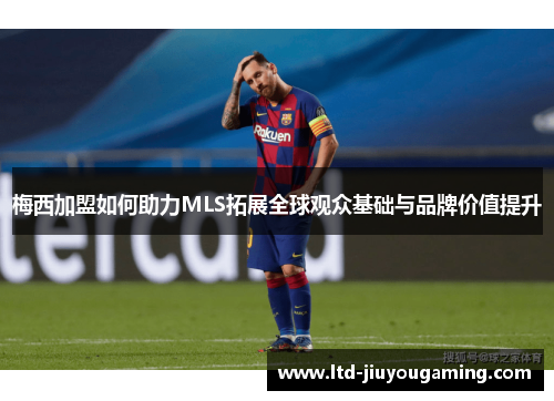 梅西加盟如何助力MLS拓展全球观众基础与品牌价值提升