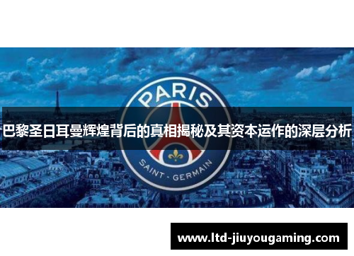 巴黎圣日耳曼辉煌背后的真相揭秘及其资本运作的深层分析