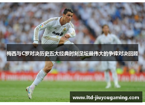 梅西与C罗对决历史五大经典时刻足坛最伟大的争锋对决回顾