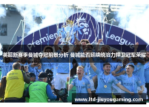 英超新赛季曼城夺冠前景分析 曼城能否延续统治力捍卫冠军荣耀