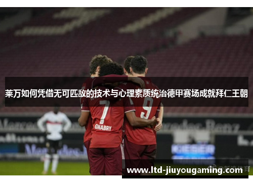 莱万如何凭借无可匹敌的技术与心理素质统治德甲赛场成就拜仁王朝