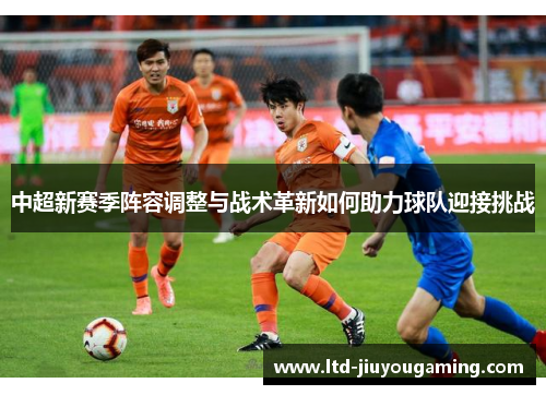 中超新赛季阵容调整与战术革新如何助力球队迎接挑战