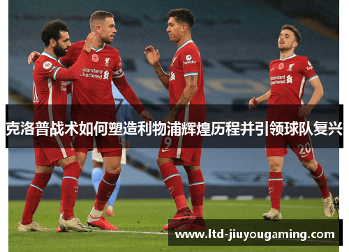 克洛普战术如何塑造利物浦辉煌历程并引领球队复兴