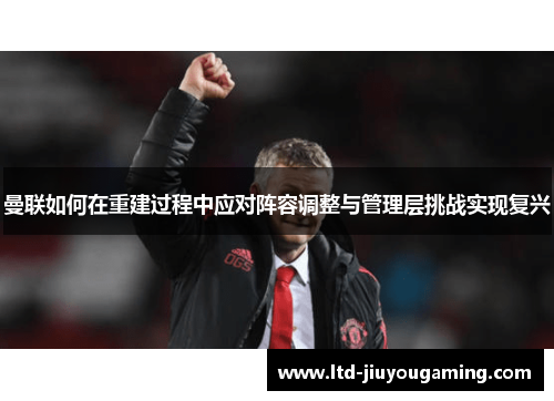 曼联如何在重建过程中应对阵容调整与管理层挑战实现复兴