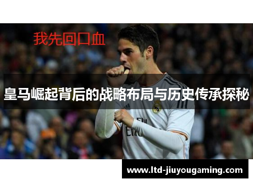 皇马崛起背后的战略布局与历史传承探秘