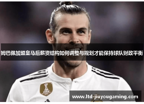 姆巴佩加盟皇马后薪资结构如何调整与规划才能保持球队财政平衡