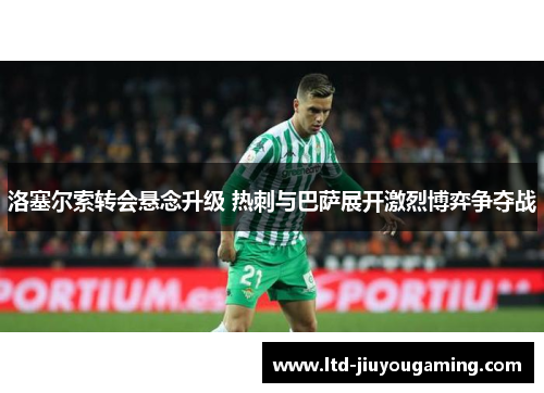 洛塞尔索转会悬念升级 热刺与巴萨展开激烈博弈争夺战