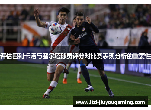 评估巴列卡诺与塞尔塔球员评分对比赛表现分析的重要性