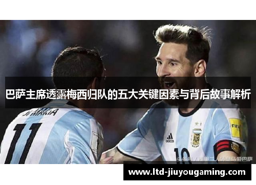 巴萨主席透露梅西归队的五大关键因素与背后故事解析