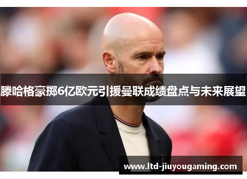 滕哈格豪掷6亿欧元引援曼联成绩盘点与未来展望