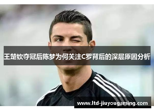 王楚钦夺冠后陈梦为何关注C罗背后的深层原因分析