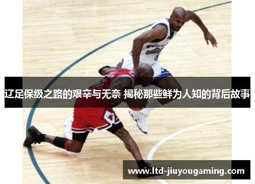 辽足保级之路的艰辛与无奈 揭秘那些鲜为人知的背后故事