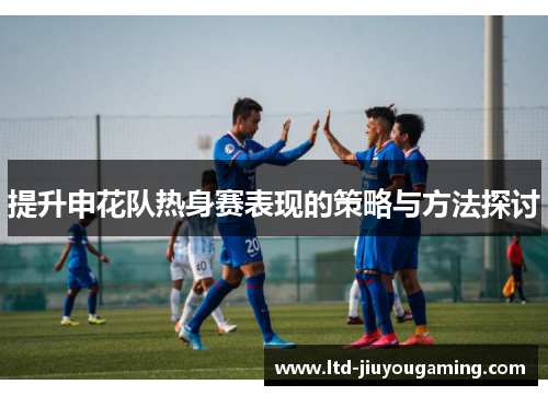 提升申花队热身赛表现的策略与方法探讨