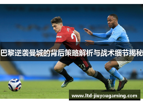巴黎逆袭曼城的背后策略解析与战术细节揭秘