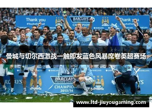 曼城与切尔西激战一触即发蓝色风暴席卷英超赛场