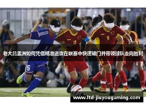 老大吕孟洲如何凭借精准进攻在联赛中快速破门并带领球队走向胜利