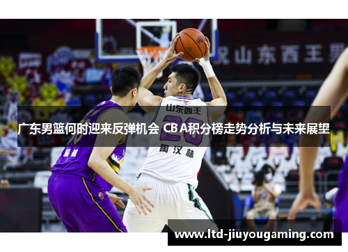 广东男篮何时迎来反弹机会 CBA积分榜走势分析与未来展望