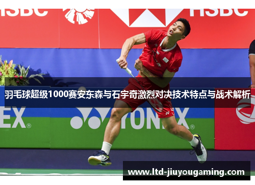 羽毛球超级1000赛安东森与石宇奇激烈对决技术特点与战术解析