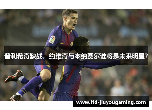 普利希奇缺战，约维奇与本纳赛尔谁将是未来明星？