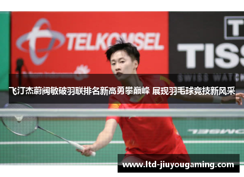 飞汀杰蔚阀敏破羽联排名新高勇攀巅峰 展现羽毛球竞技新风采